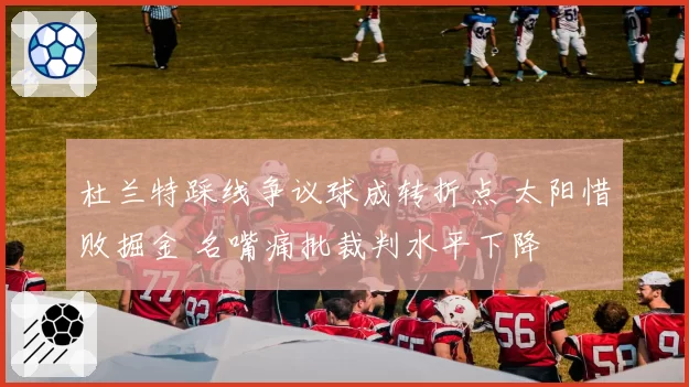 杜兰特踩线争议球成转折点 太阳惜败掘金 名嘴痛批裁判水平下降