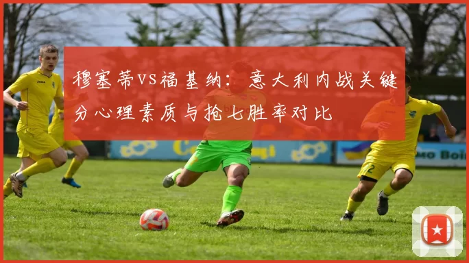 穆塞蒂vs福基纳:意大利内战关键分心理素质与抢七胜率对比