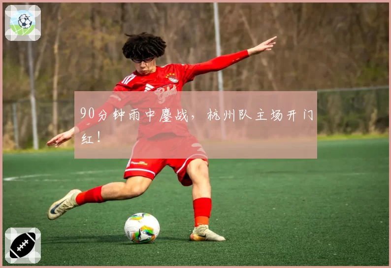 90分钟雨中鏖战,杭州队主场开门红!