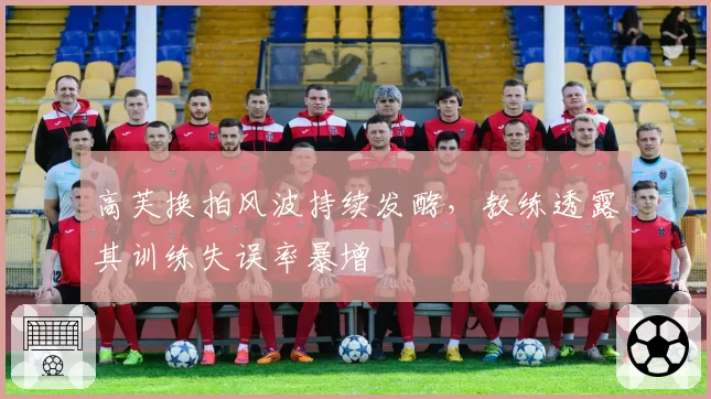 高芙换拍风波持续发酵，教练透露其训练失误率暴增