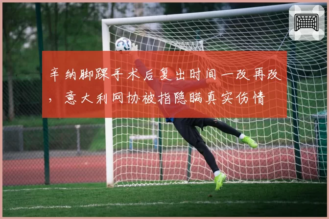 辛纳脚踝手术后复出时间一改再改，意大利网协被指隐瞒真实伤情