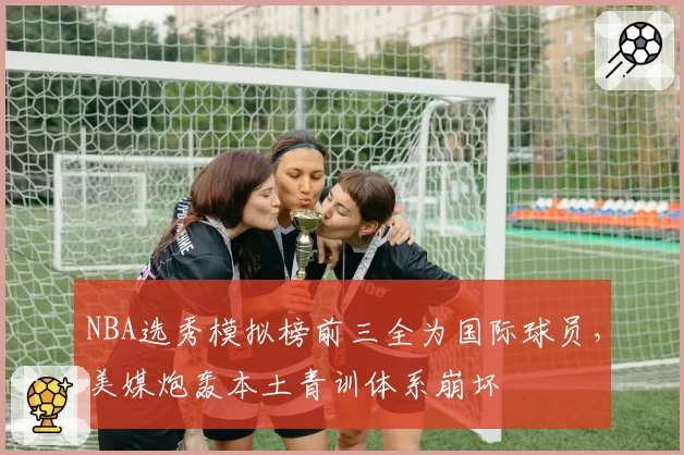 NBA选秀模拟榜前三全为国际球员，美媒炮轰本土青训体系崩坏