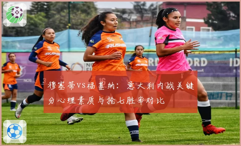 穆塞蒂vs福基纳:意大利内战关键分心理素质与抢七胜率对比