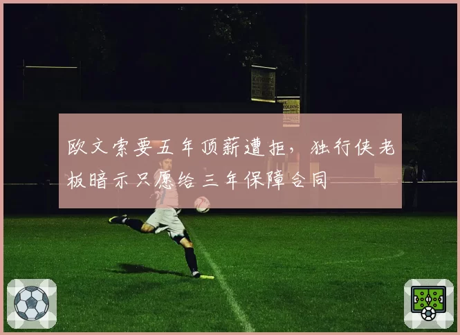 欧文索要五年顶薪遭拒,独行侠老板暗示只愿给三年保障合同