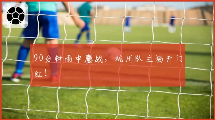 90分钟雨中鏖战,杭州队主场开门红!