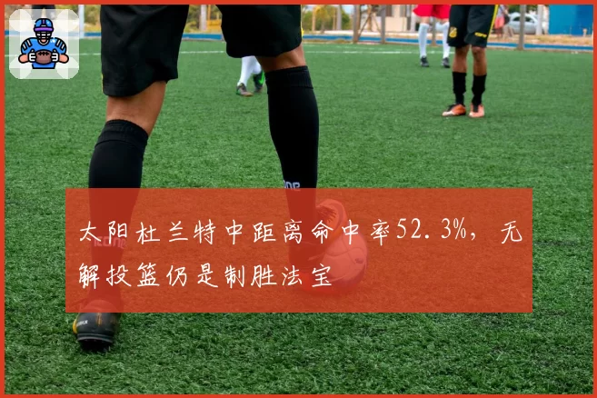 太阳杜兰特中距离命中率52.3%，无解投篮仍是制胜法宝