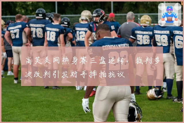 高芙美网热身赛三盘逆转,裁判多次改判引发对手摔拍抗议