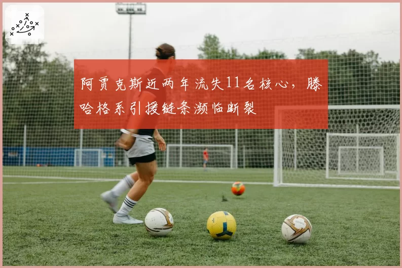 阿贾克斯近两年流失11名核心，滕哈格系引援链条濒临断裂