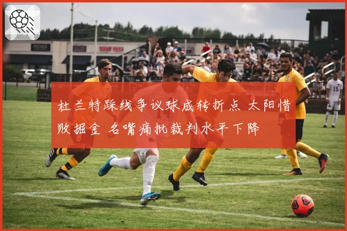 杜兰特踩线争议球成转折点 太阳惜败掘金 名嘴痛批裁判水平下降