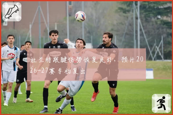 杜兰特跟腱伤势恢复良好，预计2026-27赛季初复出