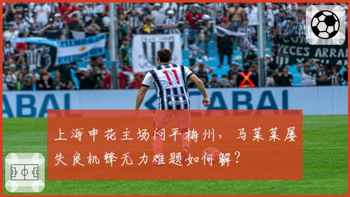 上海申花主场闷平梅州，马莱莱屡失良机锋无力难题如何解？