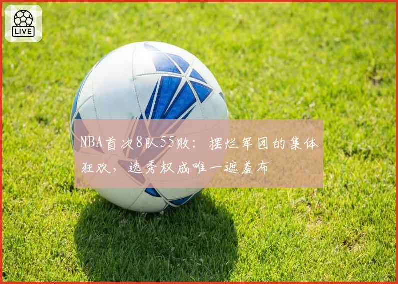 NBA首次8队55败：摆烂军团的集体狂欢，选秀权成唯一遮羞布