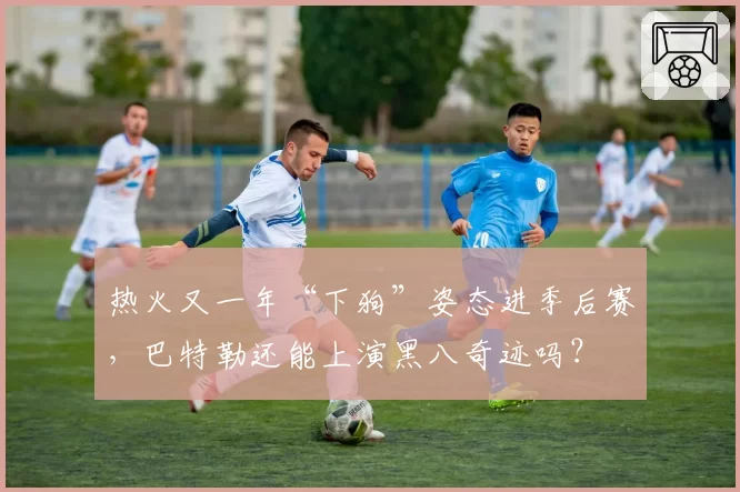 热火又一年“下狗”姿态进季后赛，巴特勒还能上演黑八奇迹吗？