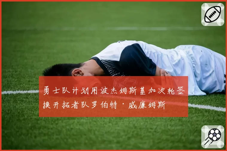 勇士队计划用波杰姆斯基加次轮签换开拓者队罗伯特·威廉姆斯