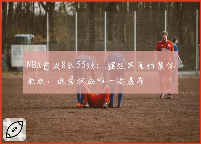 NBA首次8队55败：摆烂军团的集体狂欢，选秀权成唯一遮羞布