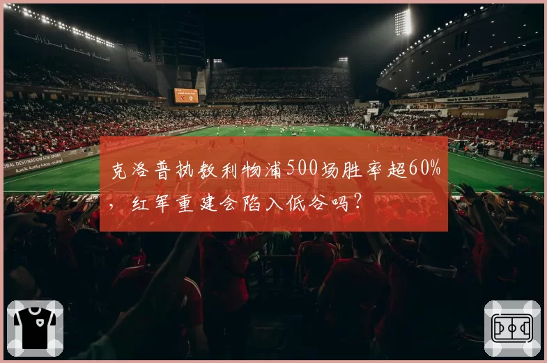 克洛普执教利物浦500场胜率超60%，红军重建会陷入低谷吗？