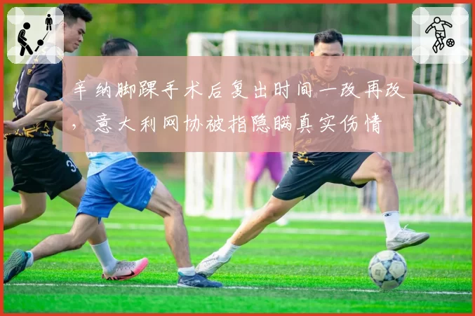 辛纳脚踝手术后复出时间一改再改，意大利网协被指隐瞒真实伤情