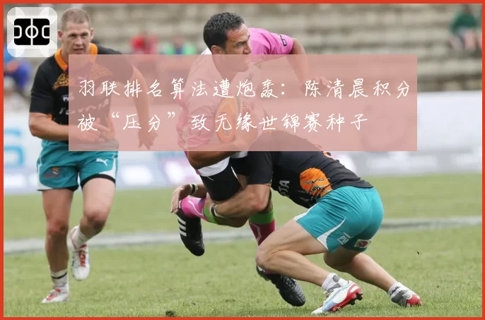 羽联排名算法遭炮轰：陈清晨积分被“压分”致无缘世锦赛种子