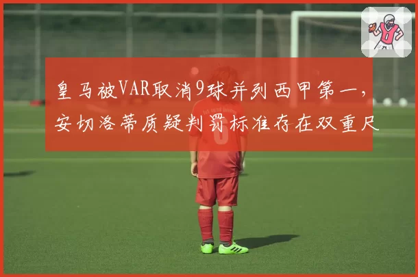 皇马被VAR取消9球并列西甲第一,安切洛蒂质疑判罚标准存在双重尺度