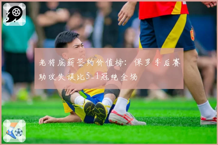 老将底薪签约价值榜：保罗季后赛助攻失误比5_1冠绝全场
