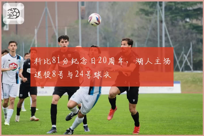 科比81分纪念日20周年，湖人主场退役8号与24号球衣