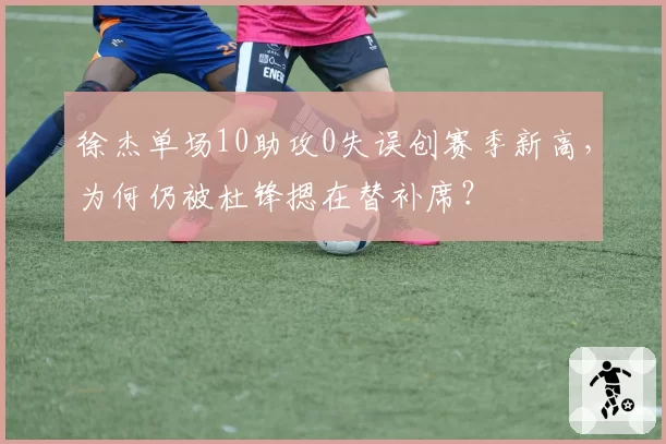 徐杰单场10助攻0失误创赛季新高，为何仍被杜锋摁在替补席？