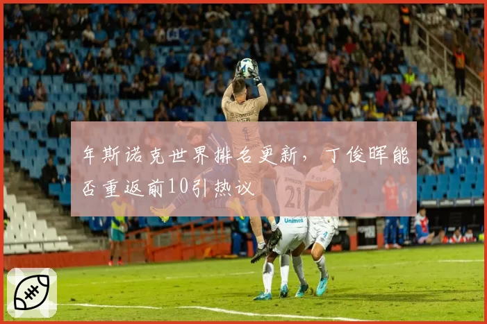 年斯诺克世界排名更新，丁俊晖能否重返前10引热议