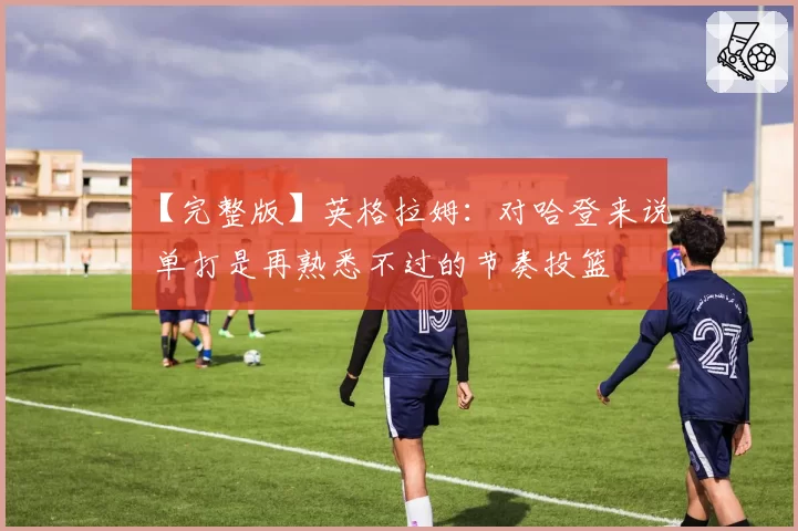 【完整版】英格拉姆：对哈登来说 单打是再熟悉不过的节奏投篮