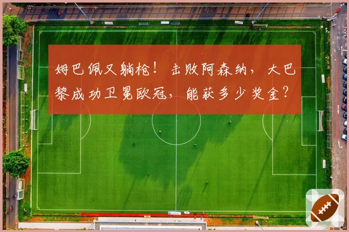 姆巴佩又躺枪！击败阿森纳，大巴黎成功卫冕欧冠，能获多少奖金？