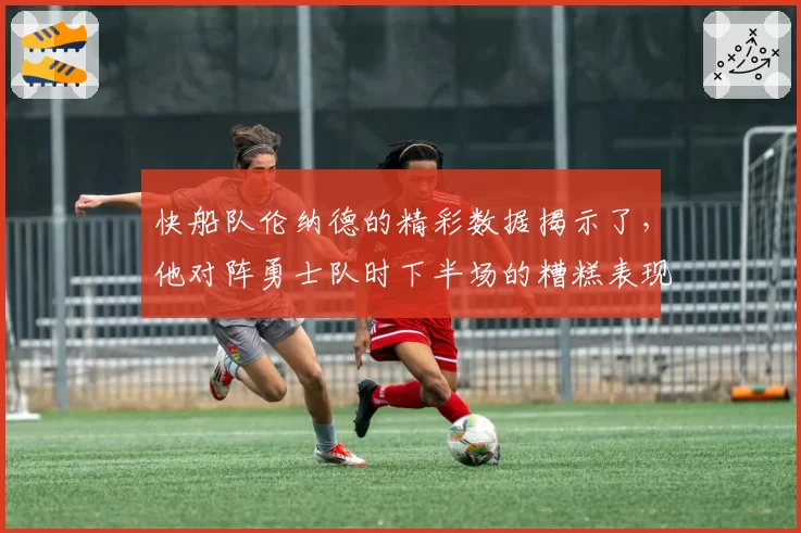 快船队伦纳德的精彩数据揭示了，他对阵勇士队时下半场的糟糕表现