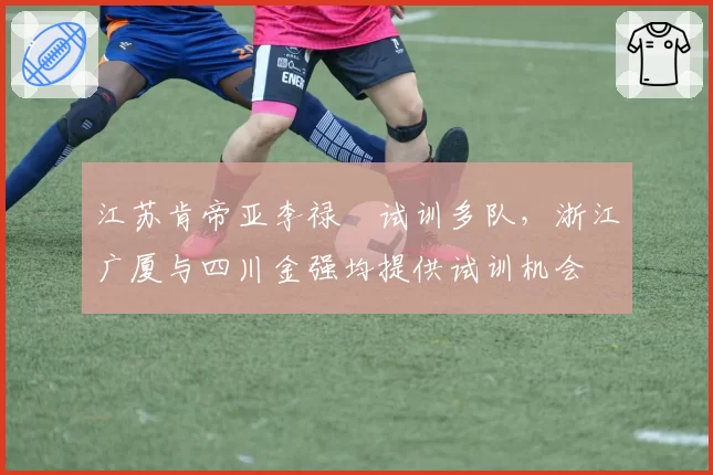 江苏肯帝亚李禄曈试训多队，浙江广厦与四川金强均提供试训机会