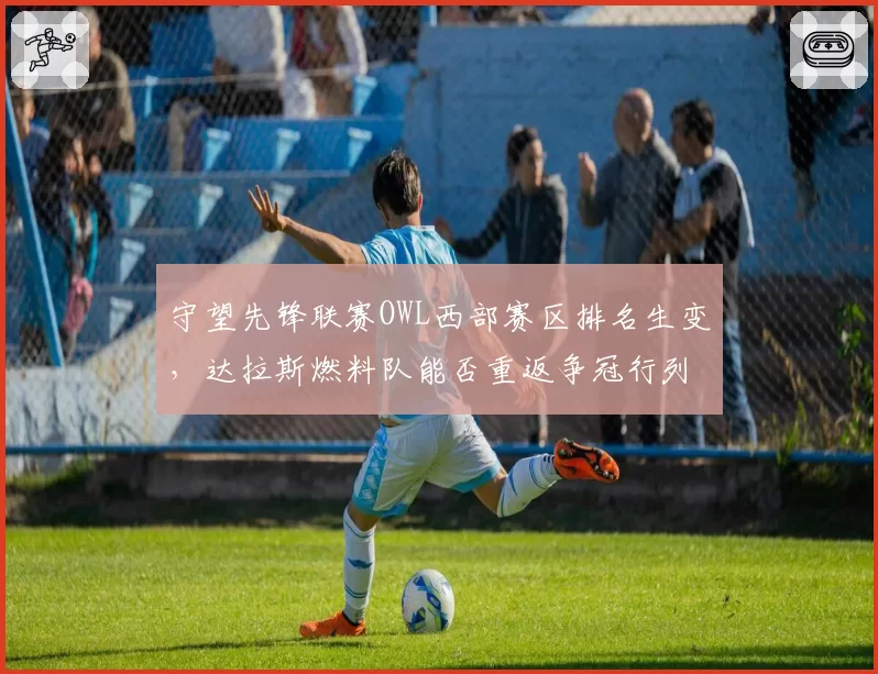 守望先锋联赛OWL西部赛区排名生变，达拉斯燃料队能否重返争冠行列？