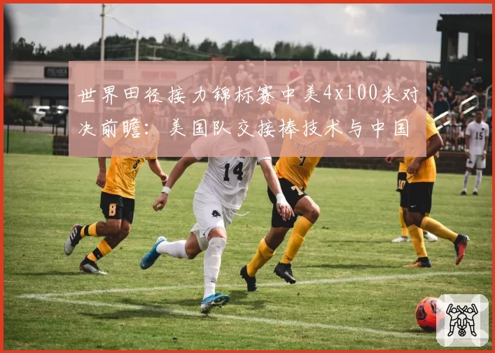 世界田径接力锦标赛中美4x100米对决前瞻：美国队交接棒技术与中国队弯道能力的优劣解析