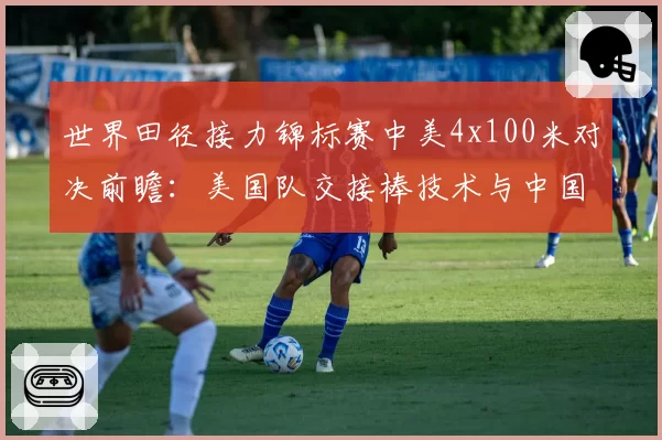 世界田径接力锦标赛中美4x100米对决前瞻：美国队交接棒技术与中国队弯道能力的优劣解析