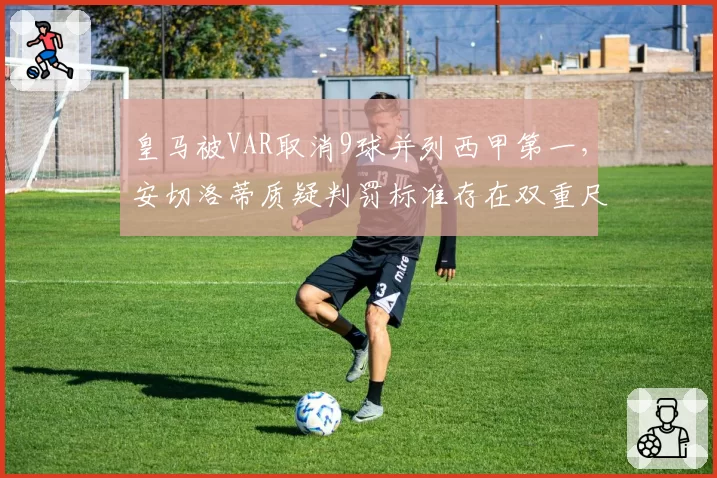 皇马被VAR取消9球并列西甲第一,安切洛蒂质疑判罚标准存在双重尺度