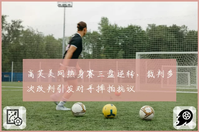 高芙美网热身赛三盘逆转,裁判多次改判引发对手摔拍抗议