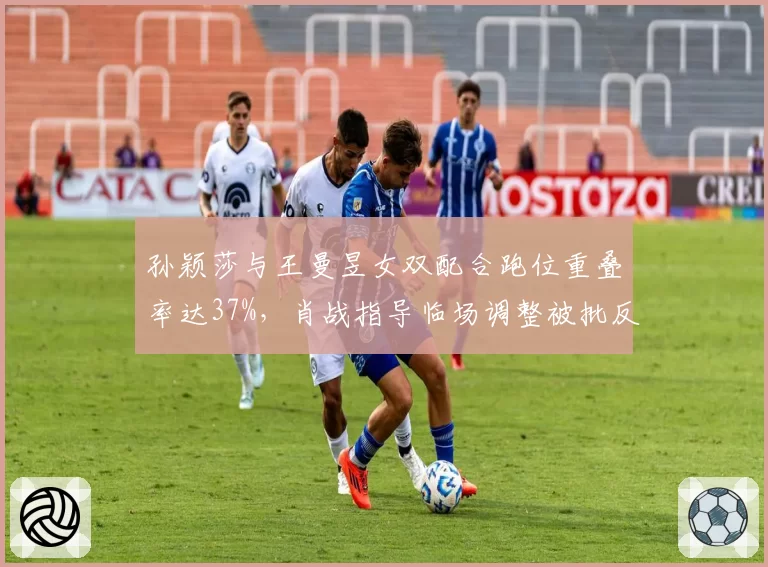 孙颖莎与王曼昱女双配合跑位重叠率达37%，肖战指导临场调整被批反应滞后