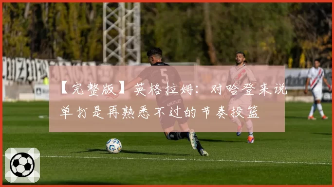 【完整版】英格拉姆：对哈登来说 单打是再熟悉不过的节奏投篮