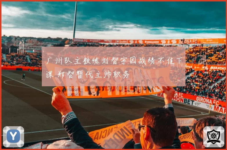广州队主教练刘智宇因战绩不佳下课 郑智暂代主帅职务