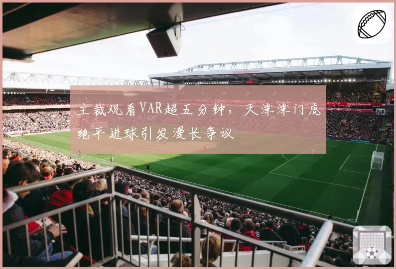 主裁观看VAR超五分钟，天津津门虎绝平进球引发漫长争议