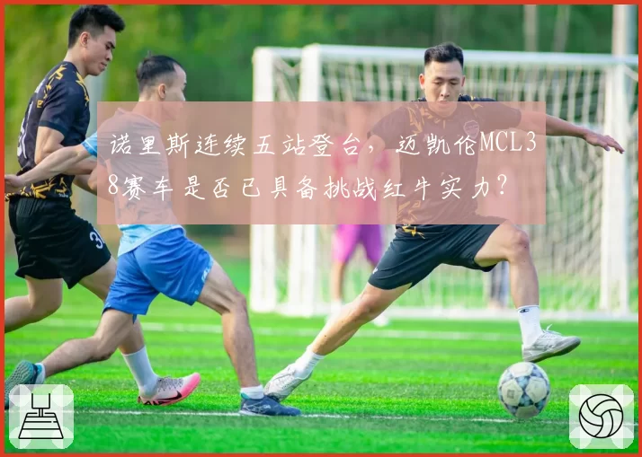 诺里斯连续五站登台，迈凯伦MCL38赛车是否已具备挑战红牛实力？