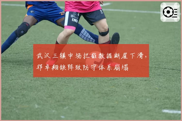 武汉三镇中场拦截数据断崖下滑，邓卓翔缺阵致防守体系崩塌