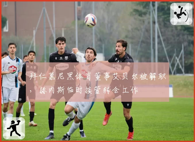 拜仁慕尼黑体育董事艾贝尔被解职，赫内斯临时接管转会工作