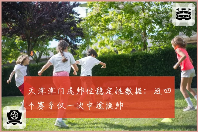 天津津门虎帅位稳定性数据：近四个赛季仅一次中途换帅