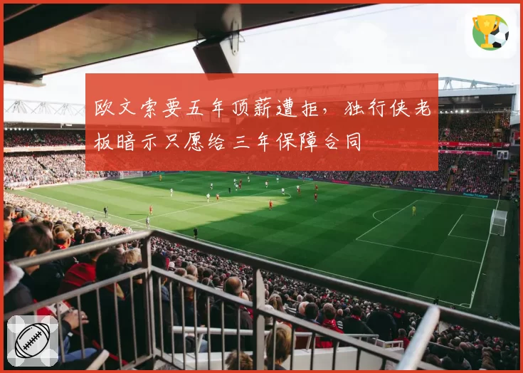 欧文索要五年顶薪遭拒,独行侠老板暗示只愿给三年保障合同