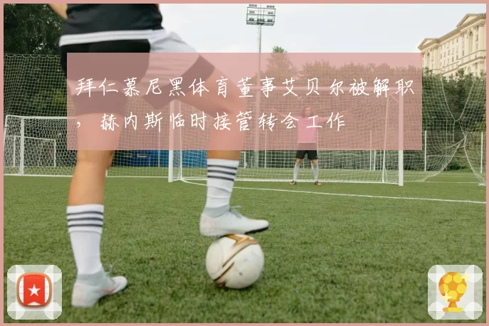 拜仁慕尼黑体育董事艾贝尔被解职，赫内斯临时接管转会工作