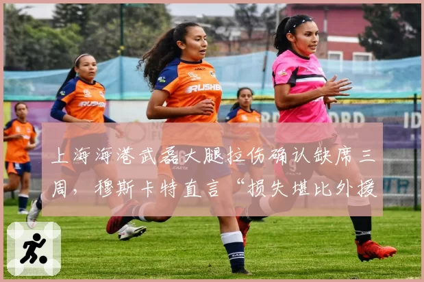 上海海港武磊大腿拉伤确认缺席三周，穆斯卡特直言“损失堪比外援”