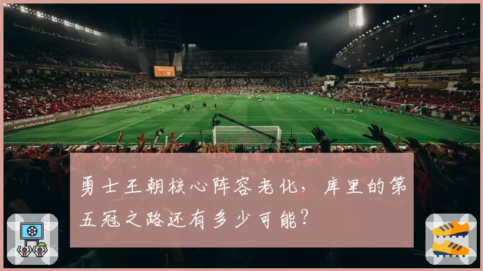 勇士王朝核心阵容老化,库里的第五冠之路还有多少可能?