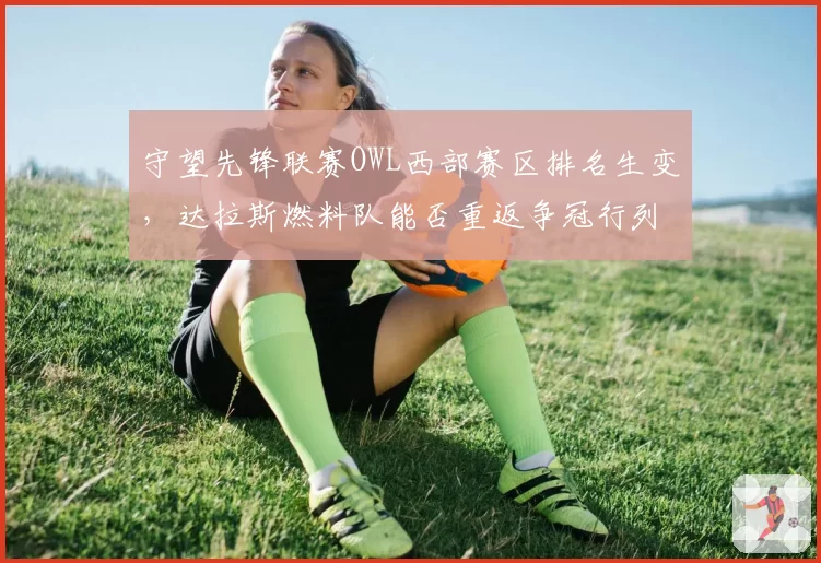 守望先锋联赛OWL西部赛区排名生变，达拉斯燃料队能否重返争冠行列？